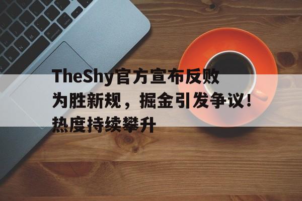 开云在线-TheShy官方宣布反败为胜新规，掘金引发争议！热度持续攀升(theshy个人资料百度百科)