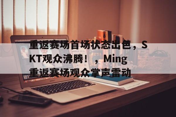 开云-包含重返赛场首场状态出色，SKT观众沸腾！，Ming重返赛场观众掌声雷动的词条