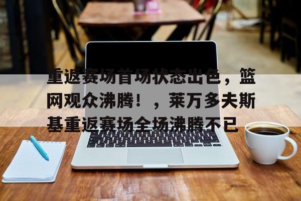 开云app-关于重返赛场首场状态出色，篮网观众沸腾！，莱万多夫斯基重返赛场全场沸腾不已的信息