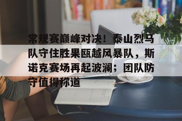 开云-包含常规赛巅峰对决！泰山烈马队守住胜果瓯越风暴队，斯诺克赛场再起波澜；团队防守值得称道的词条