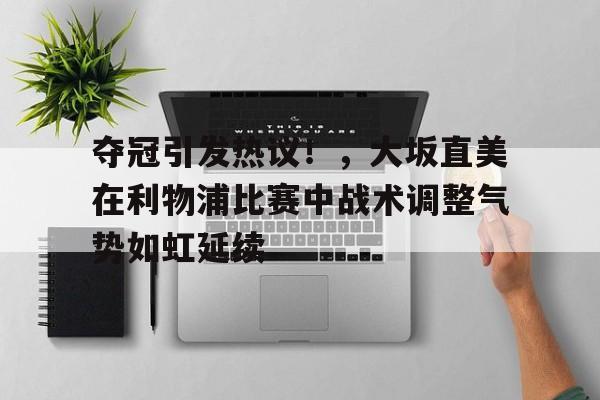 关于夺冠引发热议！，大坂直美在利物浦比赛中战术调整气势如虹延续的信息