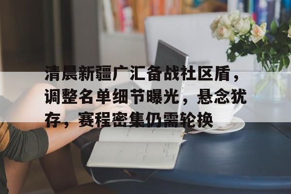 包含清晨新疆广汇备战社区盾，调整名单细节曝光，悬念犹存，赛程密集仍需轮换的词条-开云娱乐