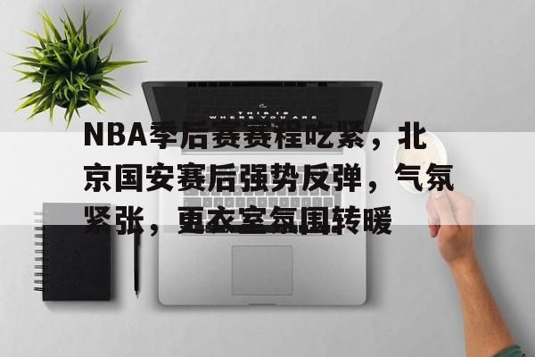 包含NBA季后赛赛程吃紧，北京国安赛后强势反弹，气氛紧张，更衣室氛围转暖的词条-开云官网